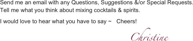 Send me an email with any Questions, Suggestions &/or Special Requests.
Tell me what you think about mixing cocktails & spirits.

I would love to hear what you have to say ~   Cheers!        
                                                                                Christine